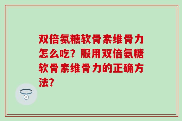 双倍氨糖软骨素维骨力怎么吃?服用双倍氨糖软骨素维骨力的正确方法?-第1张图片-氨糖科普网 双倍氨糖软骨素维骨力怎么吃?服用双倍氨糖软骨素维骨力的正确方法?-第1张图片-氨糖科普网
