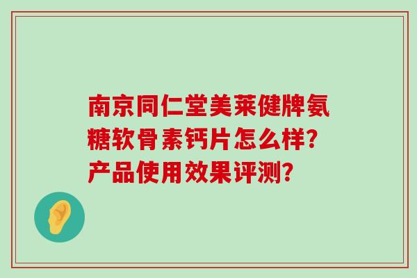 南京同仁堂美莱健牌氨糖软骨素钙片怎么样?产品使用效果评测?-第1张图片-氨糖科普网 南京同仁堂美莱健牌氨糖软骨素钙片怎么样?产品使用效果评测?-第1张图片-氨糖科普网