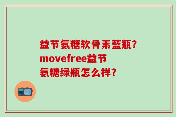 益节氨糖软骨素蓝瓶?movefree益节氨糖绿瓶怎么样?-第1张图片-氨糖科普网 益节氨糖软骨素蓝瓶?movefree益节氨糖绿瓶怎么样?-第1张图片-氨糖科普网