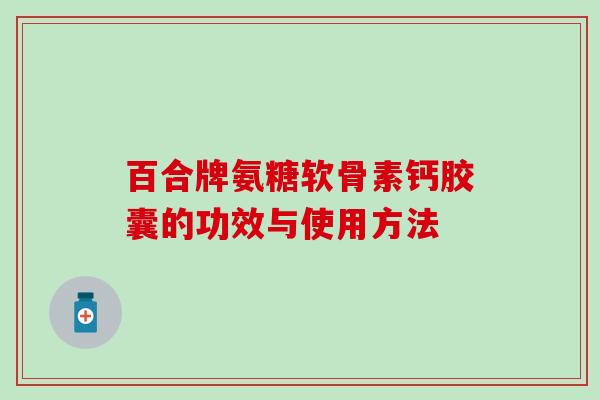 百合牌氨糖软骨素钙胶囊的功效与使用方法-第1张图片-氨糖科普网 百合牌氨糖软骨素钙胶囊的功效与使用方法-第1张图片-氨糖科普网