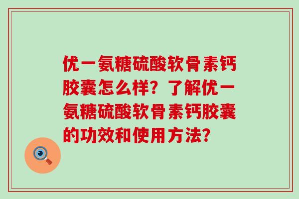 优一氨糖硫酸软骨素钙胶囊怎么样?了解优一氨糖硫酸软骨素钙胶囊的功效和使用方法?-第1张图片-氨糖科普网 优一氨糖硫酸软骨素钙胶囊怎么样?了解优一氨糖硫酸软骨素钙胶囊的功效和使用方法?-第1张图片-氨糖科普网