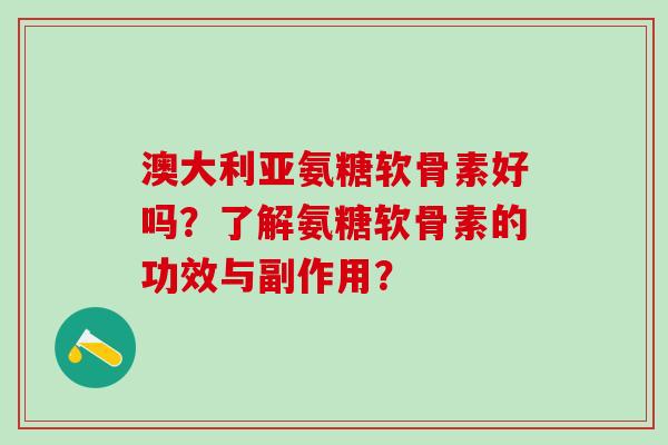 澳大利亚氨糖软骨素好吗?了解氨糖软骨素的功效与副作用?-第1张图片-氨糖科普网 澳大利亚氨糖软骨素好吗?了解氨糖软骨素的功效与副作用?-第1张图片-氨糖科普网