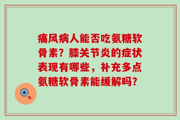 痛风病人能否吃氨糖软骨素？膝关节炎的症状表现有哪些，补充多点氨糖软骨素能缓解吗？-第1张图片-氨糖科普网