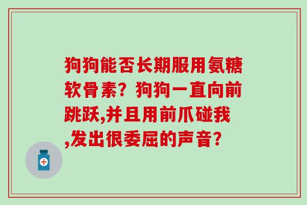 狗狗能否长期服用氨糖软骨素?狗狗一直向前跳跃,并且用前爪碰我,发出很委屈的声音?-第1张图片-氨糖科普网 狗狗能否长期服用氨糖软骨素?狗狗一直向前跳跃,并且用前爪碰我,发出很委屈的声音?-第1张图片-氨糖科普网