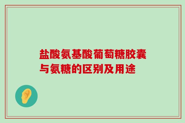 盐酸氨基酸葡萄糖胶囊与氨糖的区别及用途-第1张图片-氨糖科普网 盐酸氨基酸葡萄糖胶囊与氨糖的区别及用途-第1张图片-氨糖科普网