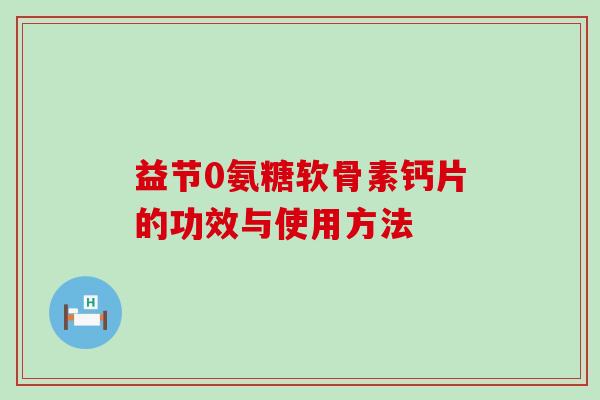 益节0氨糖软骨素钙片的功效与使用方法-第1张图片-氨糖科普网 益节0氨糖软骨素钙片的功效与使用方法-第1张图片-氨糖科普网