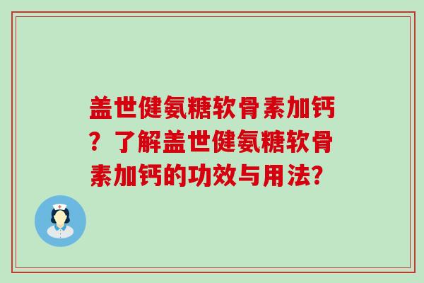 盖世健氨糖软骨素加钙？了解盖世健氨糖软骨素加钙的功效与用法？-第1张图片-氨糖科普网