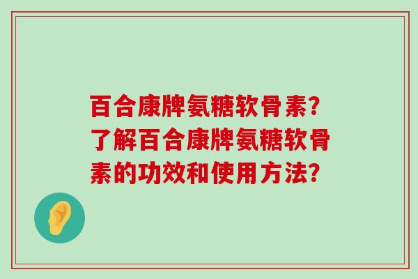 百合康牌氨糖软骨素?了解百合康牌氨糖软骨素的功效和使用方法?-第1张图片-氨糖科普网 百合康牌氨糖软骨素?了解百合康牌氨糖软骨素的功效和使用方法?-第1张图片-氨糖科普网