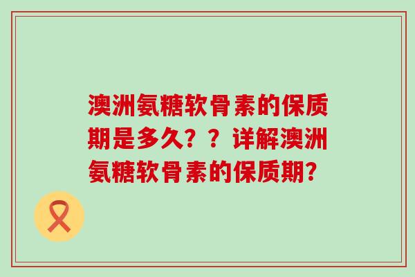 澳洲氨糖软骨素的保质期是多久？？详解澳洲氨糖软骨素的保质期？-第1张图片-氨糖科普网