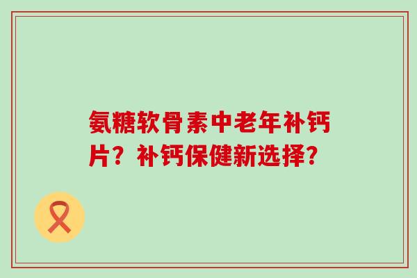 氨糖软骨素中老年补钙片?补钙保健新选择?-第1张图片-氨糖科普网 氨糖软骨素中老年补钙片?补钙保健新选择?-第1张图片-氨糖科普网