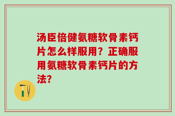 汤臣倍健氨糖软骨素钙片怎么样服用？正确服用氨糖软骨素钙片的方法？-第1张图片-氨糖科普网