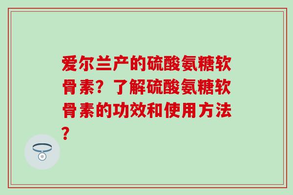爱尔兰产的硫酸氨糖软骨素?了解硫酸氨糖软骨素的功效和使用方法?-第1张图片-氨糖科普网 爱尔兰产的硫酸氨糖软骨素?了解硫酸氨糖软骨素的功效和使用方法?-第1张图片-氨糖科普网
