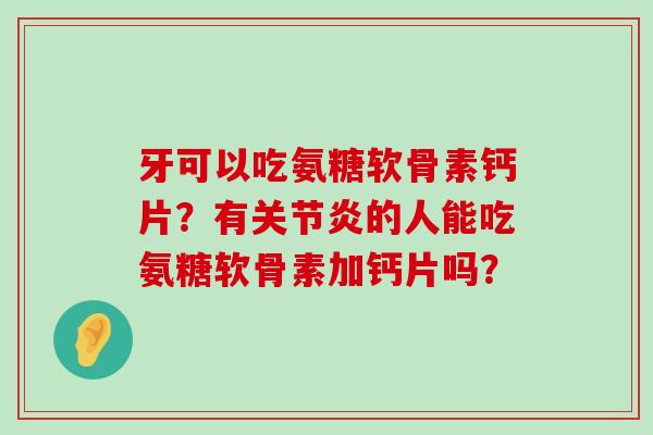 牙可以吃氨糖软骨素钙片？有关节炎的人能吃氨糖软骨素加钙片吗？-第1张图片-氨糖科普网