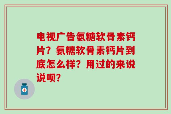 电视广告氨糖软骨素钙片?氨糖软骨素钙片到底怎么样?用过的来说说呗?-第1张图片-氨糖科普网 电视广告氨糖软骨素钙片?氨糖软骨素钙片到底怎么样?用过的来说说呗?-第1张图片-氨糖科普网