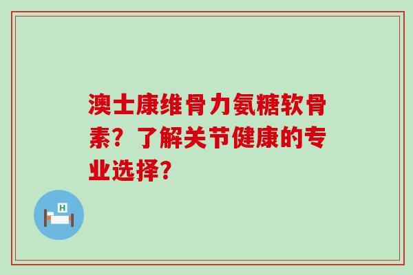 澳士康维骨力氨糖软骨素?了解关节健康的专业选择?-第1张图片-氨糖科普网 澳士康维骨力氨糖软骨素?了解关节健康的专业选择?-第1张图片-氨糖科普网