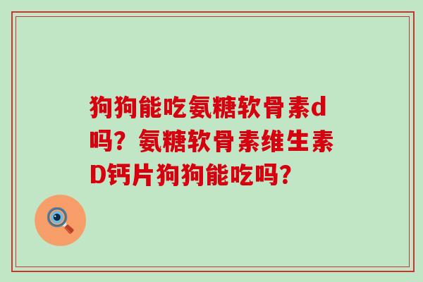狗狗能吃氨糖软骨素d吗?氨糖软骨素维生素D钙片狗狗能吃吗?-第1张图片-氨糖科普网 狗狗能吃氨糖软骨素d吗?氨糖软骨素维生素D钙片狗狗能吃吗?-第1张图片-氨糖科普网