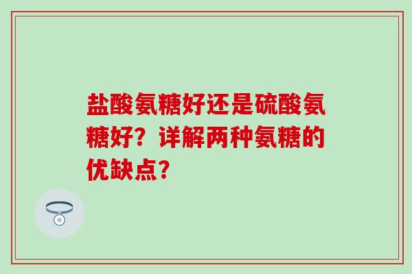 盐酸氨糖好还是硫酸氨糖好?详解两种氨糖的优缺点?-第1张图片-氨糖科普网 盐酸氨糖好还是硫酸氨糖好?详解两种氨糖的优缺点?-第1张图片-氨糖科普网