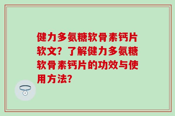 健力多氨糖软骨素钙片软文？了解健力多氨糖软骨素钙片的功效与使用方法？-第1张图片-氨糖科普网