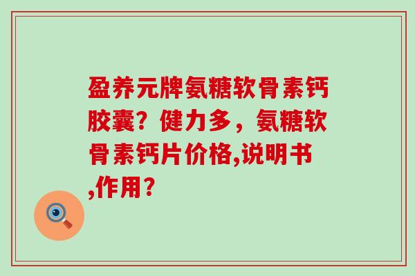 盈养元牌氨糖软骨素钙胶囊？健力多，氨糖软骨素钙片价格,说明书,作用？-第1张图片-氨糖科普网