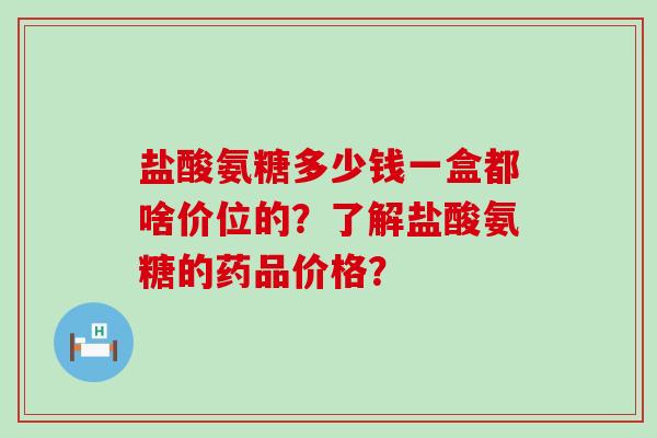 盐酸氨糖多少钱一盒都啥价位的?了解盐酸氨糖的药品价格?-第1张图片-氨糖科普网 盐酸氨糖多少钱一盒都啥价位的?了解盐酸氨糖的药品价格?-第1张图片-氨糖科普网