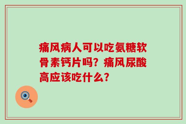 痛风病人可以吃氨糖软骨素钙片吗?痛风尿酸高应该吃什么?-第1张图片-氨糖科普网 痛风病人可以吃氨糖软骨素钙片吗?痛风尿酸高应该吃什么?-第1张图片-氨糖科普网