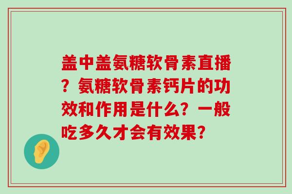 盖中盖氨糖软骨素直播?氨糖软骨素钙片的功效和作用是什么?一般吃多久才会有效果?-第1张图片-氨糖科普网 盖中盖氨糖软骨素直播?氨糖软骨素钙片的功效和作用是什么?一般吃多久才会有效果?-第1张图片-氨糖科普网