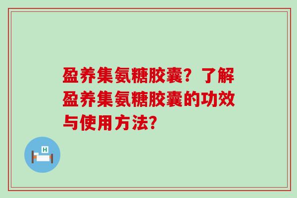 盈养集氨糖胶囊?了解盈养集氨糖胶囊的功效与使用方法?-第1张图片-氨糖科普网 盈养集氨糖胶囊?了解盈养集氨糖胶囊的功效与使用方法?-第1张图片-氨糖科普网