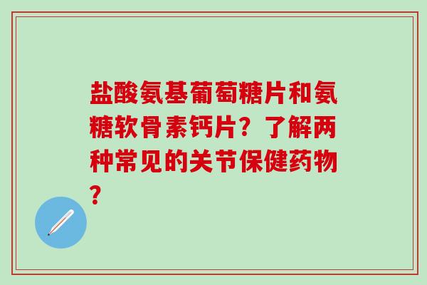 盐酸氨基葡萄糖片和氨糖软骨素钙片?了解两种常见的关节保健药物?-第1张图片-氨糖科普网 盐酸氨基葡萄糖片和氨糖软骨素钙片?了解两种常见的关节保健药物?-第1张图片-氨糖科普网