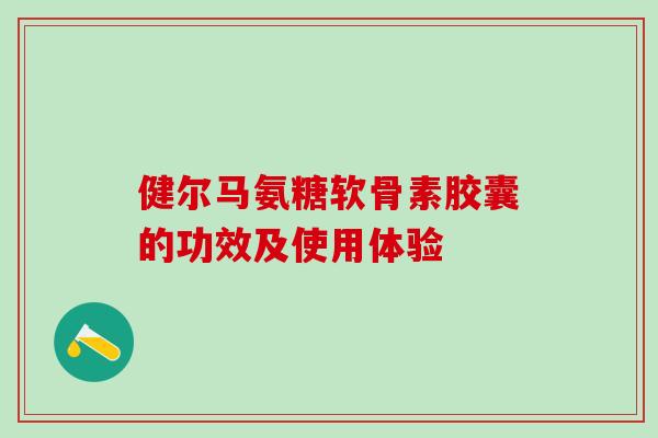 健尔马氨糖软骨素胶囊的功效及使用体验-第1张图片-氨糖科普网