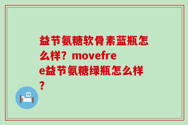 益节氨糖软骨素蓝瓶怎么样？movefree益节氨糖绿瓶怎么样？-第1张图片-氨糖科普网