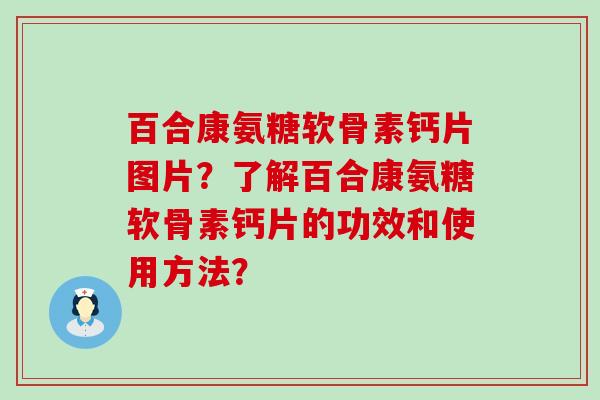 百合康氨糖软骨素钙片图片？了解百合康氨糖软骨素钙片的功效和使用方法？-第1张图片-氨糖科普网