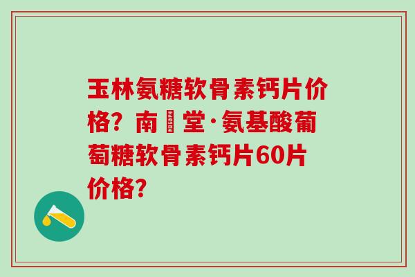 玉林氨糖软骨素钙片价格？南雲堂·氨基酸葡萄糖软骨素钙片60片价格？-第1张图片-氨糖科普网