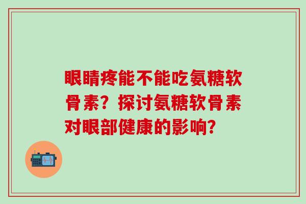 眼睛疼能不能吃氨糖软骨素?探讨氨糖软骨素对眼部健康的影响?-第1张图片-氨糖科普网 眼睛疼能不能吃氨糖软骨素?探讨氨糖软骨素对眼部健康的影响?-第1张图片-氨糖科普网