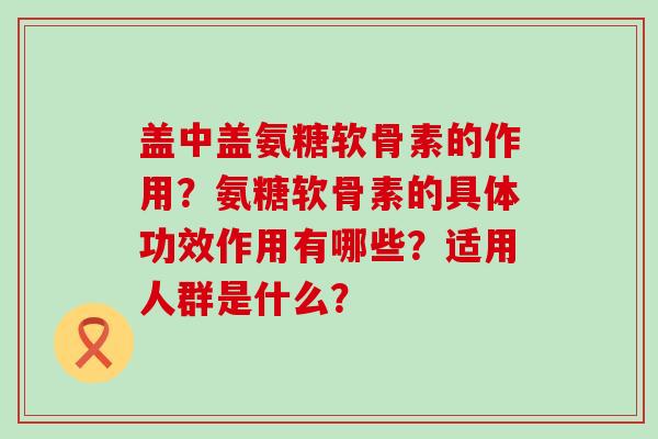 盖中盖氨糖软骨素的作用?氨糖软骨素的具体功效作用有哪些?适用人群是什么?-第1张图片-氨糖科普网 盖中盖氨糖软骨素的作用?氨糖软骨素的具体功效作用有哪些?适用人群是什么?-第1张图片-氨糖科普网