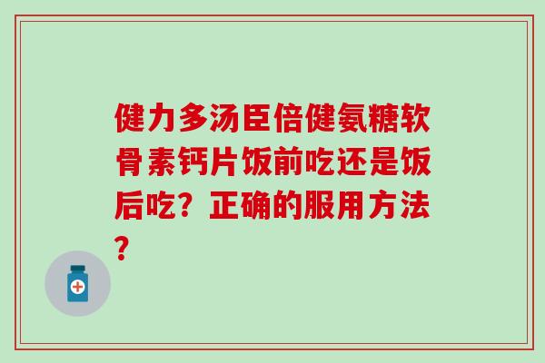 健力多汤臣倍健氨糖软骨素钙片饭前吃还是饭后吃？正确的服用方法？-第1张图片-氨糖科普网