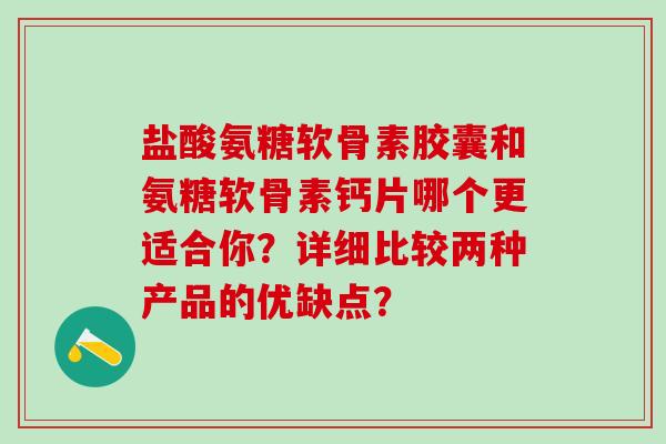 盐酸氨糖软骨素胶囊和氨糖软骨素钙片哪个更适合你?详细比较两种产品的优缺点?-第1张图片-氨糖科普网 盐酸氨糖软骨素胶囊和氨糖软骨素钙片哪个更适合你?详细比较两种产品的优缺点?-第1张图片-氨糖科普网