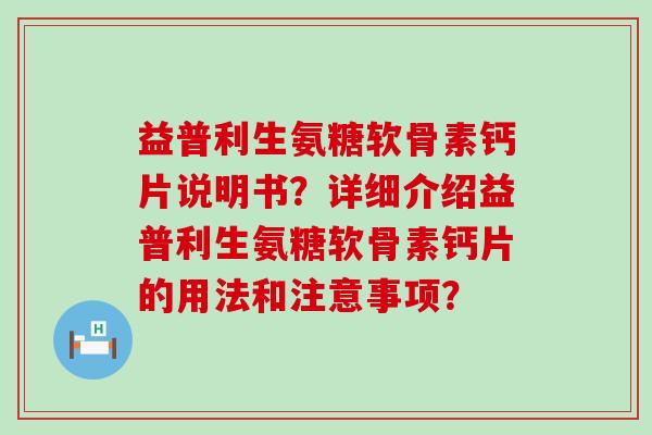 益普利生氨糖软骨素钙片说明书?详细介绍益普利生氨糖软骨素钙片的用法和注意事项?-第1张图片-氨糖科普网 益普利生氨糖软骨素钙片说明书?详细介绍益普利生氨糖软骨素钙片的用法和注意事项?-第1张图片-氨糖科普网