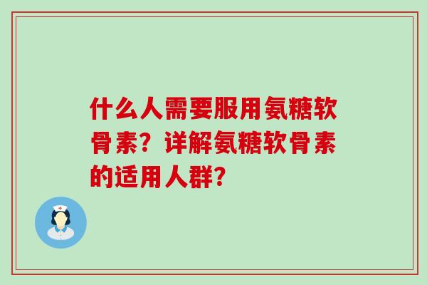 什么人需要服用氨糖软骨素?详解氨糖软骨素的适用人群?-第1张图片-氨糖科普网 什么人需要服用氨糖软骨素?详解氨糖软骨素的适用人群?-第1张图片-氨糖科普网