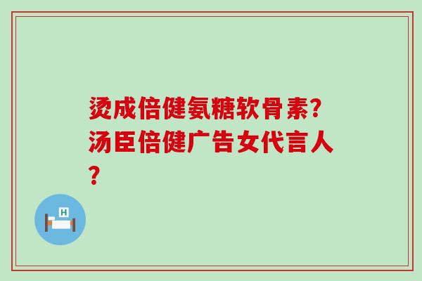 烫成倍健氨糖软骨素?汤臣倍健广告女代言人?-第1张图片-氨糖科普网 烫成倍健氨糖软骨素?汤臣倍健广告女代言人?-第1张图片-氨糖科普网