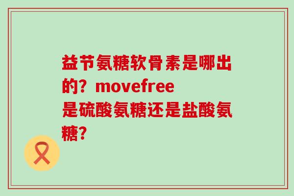 益节氨糖软骨素是哪出的?movefree是硫酸氨糖还是盐酸氨糖?-第1张图片-氨糖科普网 益节氨糖软骨素是哪出的?movefree是硫酸氨糖还是盐酸氨糖?-第1张图片-氨糖科普网