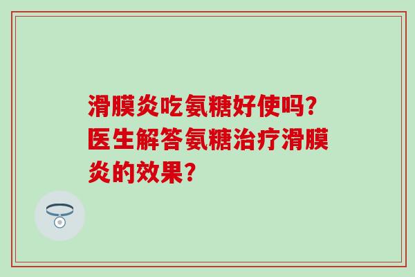 滑膜炎吃氨糖好使吗?医生解答氨糖治疗滑膜炎的效果?-第1张图片-氨糖科普网 滑膜炎吃氨糖好使吗?医生解答氨糖治疗滑膜炎的效果?-第1张图片-氨糖科普网