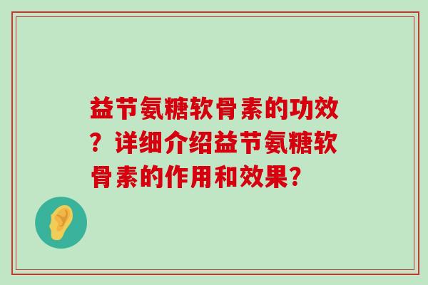 益节氨糖软骨素的功效?详细介绍益节氨糖软骨素的作用和效果?-第1张图片-氨糖科普网 益节氨糖软骨素的功效?详细介绍益节氨糖软骨素的作用和效果?-第1张图片-氨糖科普网