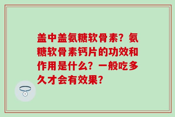 盖中盖氨糖软骨素？氨糖软骨素钙片的功效和作用是什么？一般吃多久才会有效果？-第1张图片-氨糖科普网
