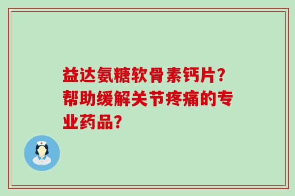 益达氨糖软骨素钙片?帮助缓解关节疼痛的专业药品?-第1张图片-氨糖科普网 益达氨糖软骨素钙片?帮助缓解关节疼痛的专业药品?-第1张图片-氨糖科普网