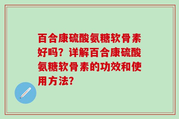 百合康硫酸氨糖软骨素好吗?详解百合康硫酸氨糖软骨素的功效和使用方法?-第1张图片-氨糖科普网 百合康硫酸氨糖软骨素好吗?详解百合康硫酸氨糖软骨素的功效和使用方法?-第1张图片-氨糖科普网