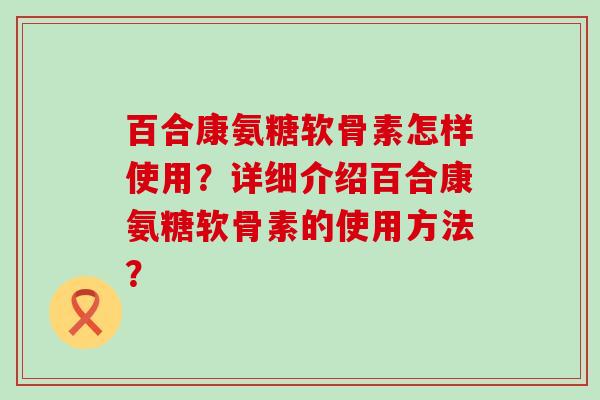 百合康氨糖软骨素怎样使用?详细介绍百合康氨糖软骨素的使用方法?-第1张图片-氨糖科普网 百合康氨糖软骨素怎样使用?详细介绍百合康氨糖软骨素的使用方法?-第1张图片-氨糖科普网
