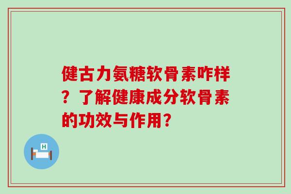 健古力氨糖软骨素咋样?了解健康成分软骨素的功效与作用?-第1张图片-氨糖科普网 健古力氨糖软骨素咋样?了解健康成分软骨素的功效与作用?-第1张图片-氨糖科普网