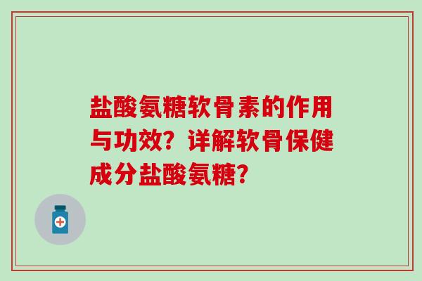 盐酸氨糖软骨素的作用与功效？详解软骨保健成分盐酸氨糖？-第1张图片-氨糖科普网