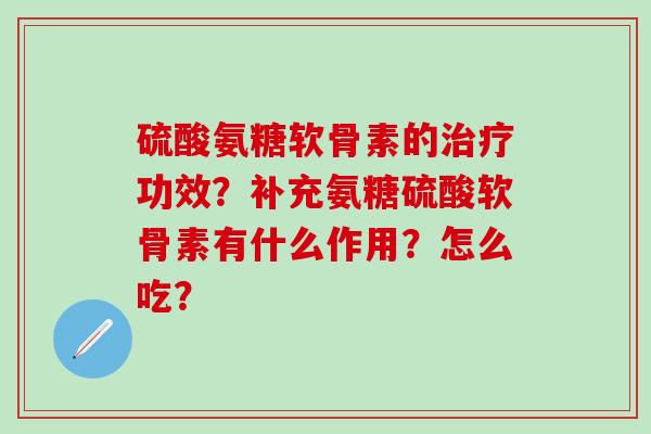 硫酸氨糖软骨素的治疗功效？补充氨糖硫酸软骨素有什么作用？怎么吃？-第1张图片-氨糖科普网