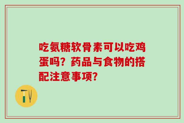 吃氨糖软骨素可以吃鸡蛋吗？药品与食物的搭配注意事项？-第1张图片-氨糖科普网